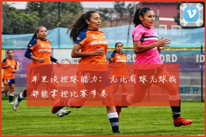 库里谈控球能力：无论有球无球我都能掌控比赛节奏