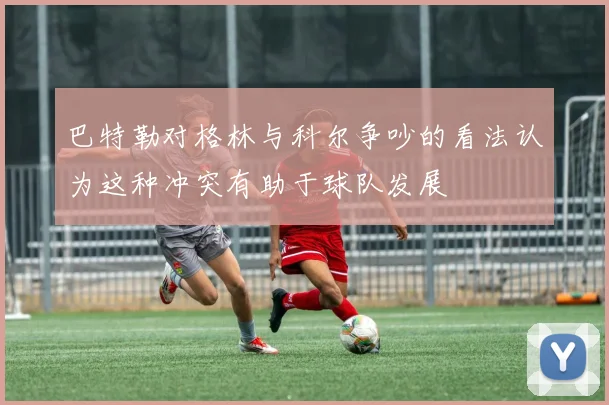 巴特勒对格林与科尔争吵的看法认为这种冲突有助于球队发展