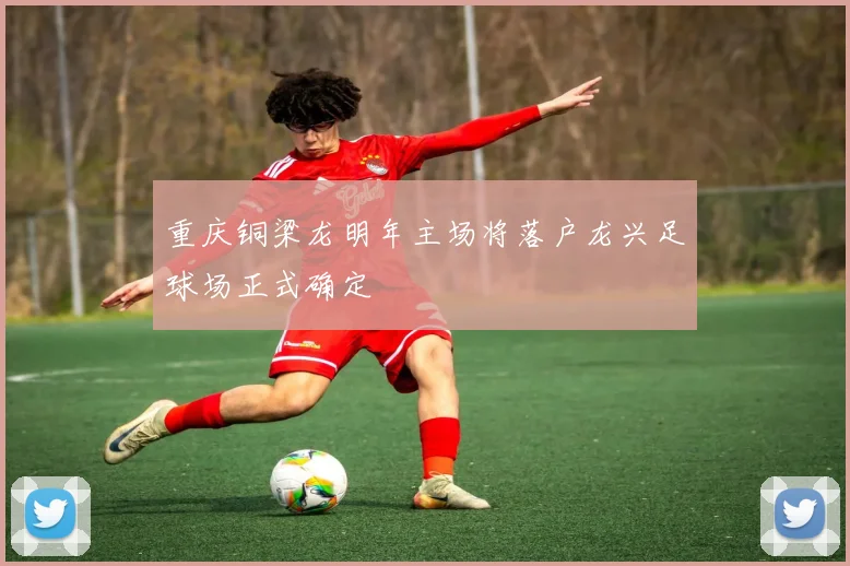 重庆铜梁龙明年主场将落户龙兴足球场正式确定