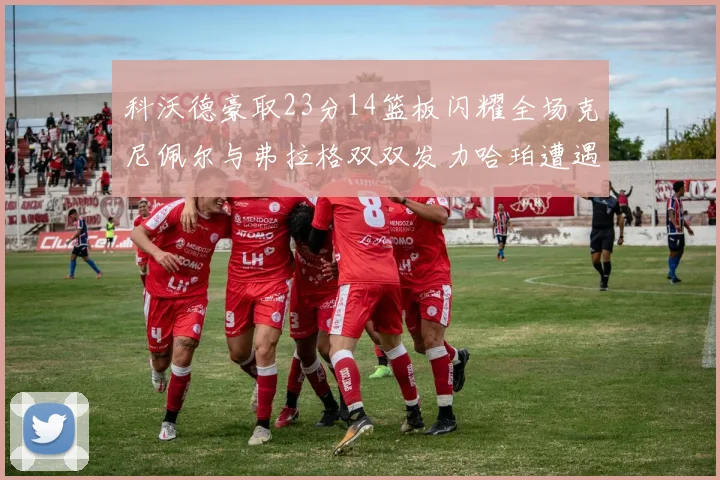 科沃德豪取23分14篮板闪耀全场克尼佩尔与弗拉格双双发力哈珀遭遇瓶颈表现低迷