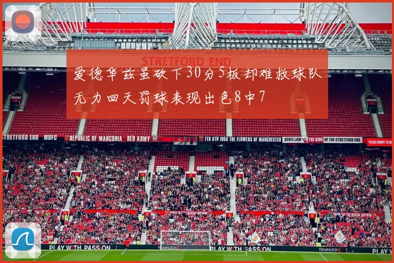 爱德华兹虽砍下30分5板却难救球队无力回天罚球表现出色8中7
