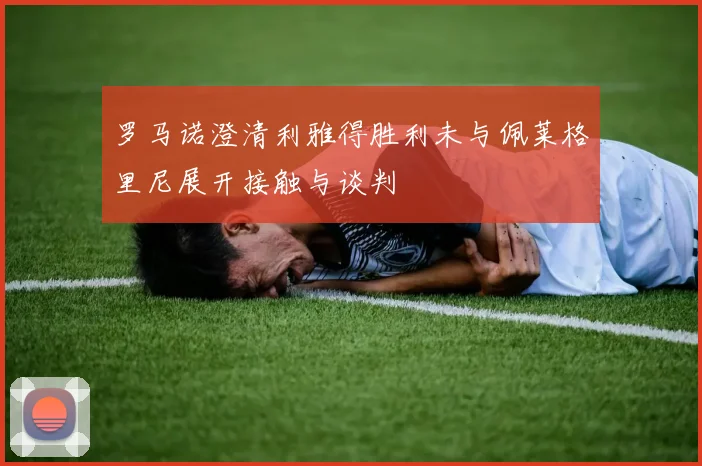 罗马诺澄清利雅得胜利未与佩莱格里尼展开接触与谈判