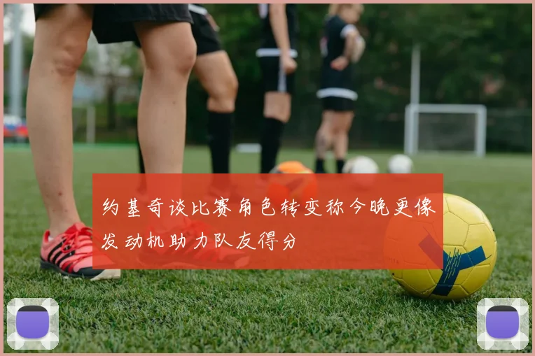约基奇谈比赛角色转变称今晚更像发动机助力队友得分