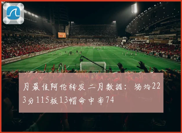 月最佳阿伦转发二月数据：场均223分115板13帽命中率74