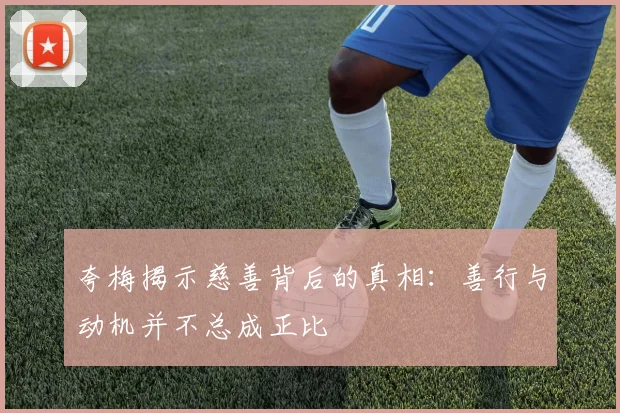 夸梅揭示慈善背后的真相：善行与动机并不总成正比