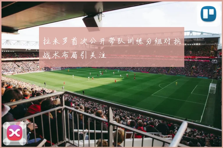 拉米罗首次公开带队训练分组对抗战术布局引关注