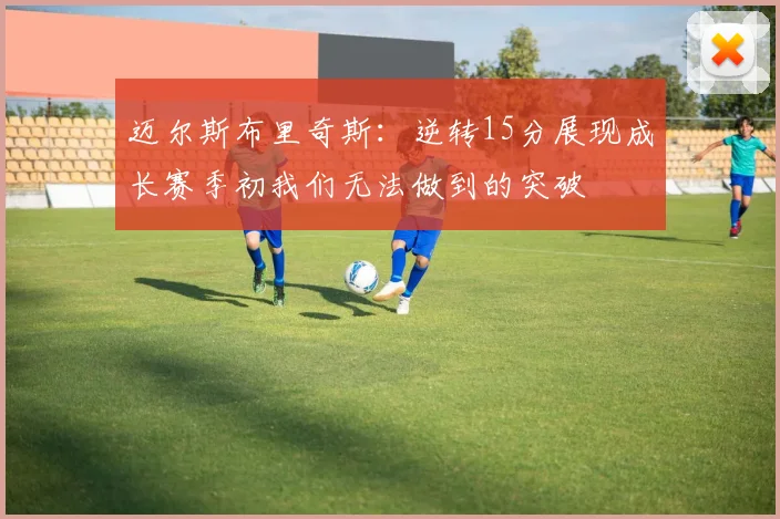 迈尔斯布里奇斯：逆转15分展现成长赛季初我们无法做到的突破