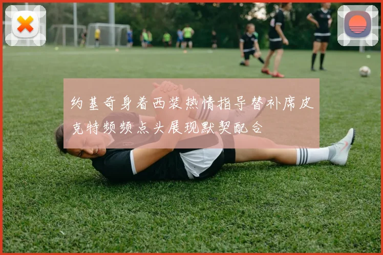 约基奇身着西装热情指导替补席皮克特频频点头展现默契配合