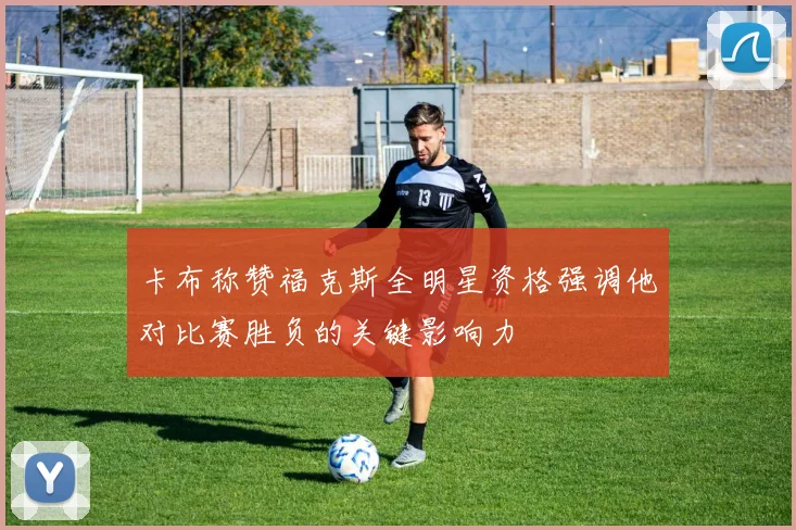 卡布称赞福克斯全明星资格强调他对比赛胜负的关键影响力