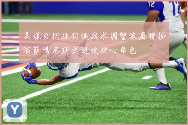 美媒分析独行侠战术调整浓眉将扮演萨博尼斯式进攻核心角色