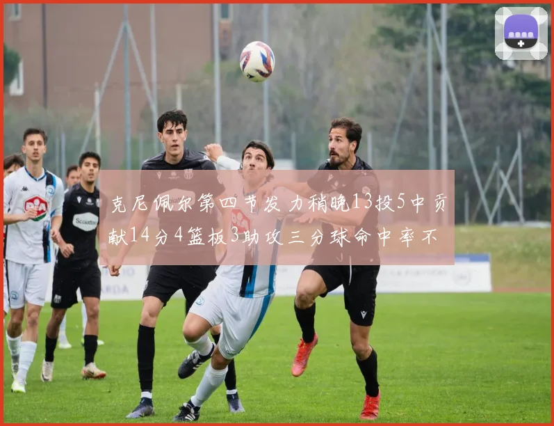 克尼佩尔第四节发力稍晚13投5中贡献14分4篮板3助攻三分球命中率不佳