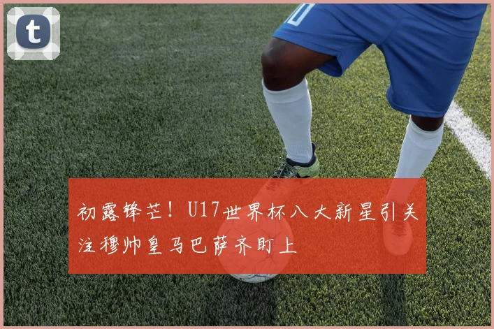 初露锋芒！U17世界杯八大新星引关注穆帅皇马巴萨齐盯上