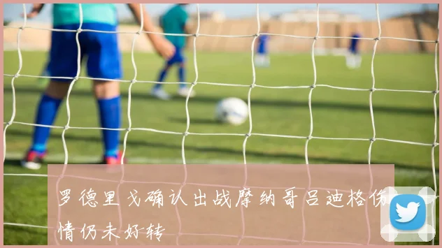 罗德里戈确认出战摩纳哥吕迪格伤情仍未好转