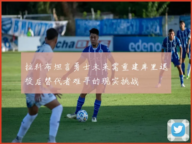拉科布坦言勇士未来需重建库里退役后替代者难寻的现实挑战