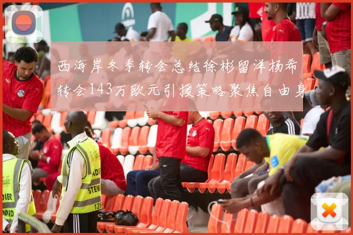 西海岸冬季转会总结徐彬留洋杨希转会143万欧元引援策略聚焦自由身球员