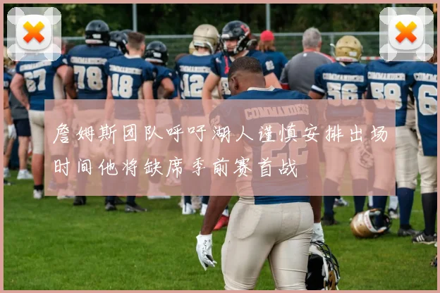 詹姆斯团队呼吁湖人谨慎安排出场时间他将缺席季前赛首战