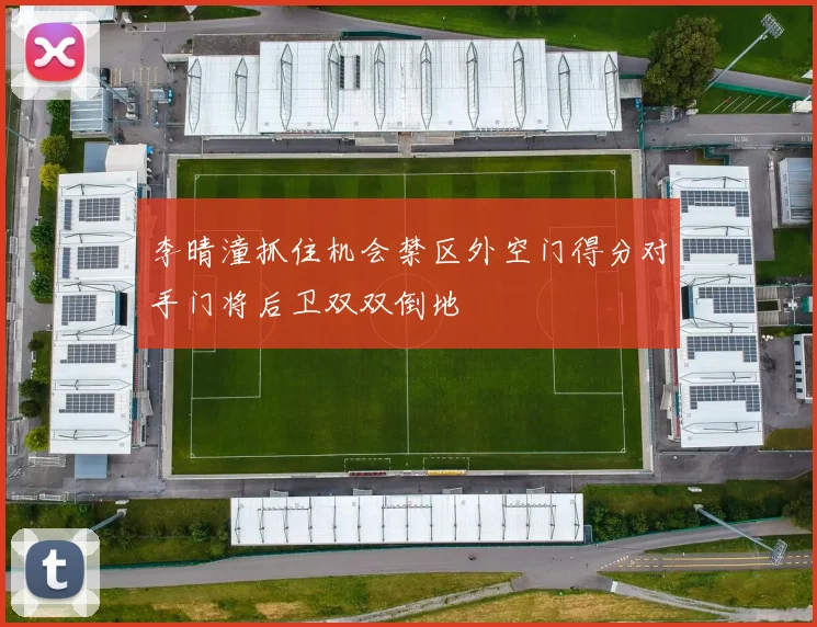李晴潼抓住机会禁区外空门得分对手门将后卫双双倒地