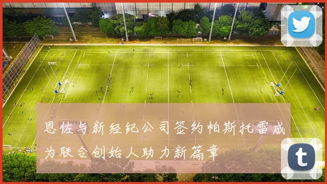 恩佐与新经纪公司签约帕斯托雷成为联合创始人助力新篇章