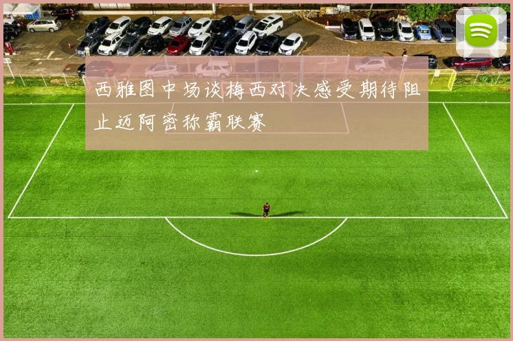 西雅图中场谈梅西对决感受期待阻止迈阿密称霸联赛