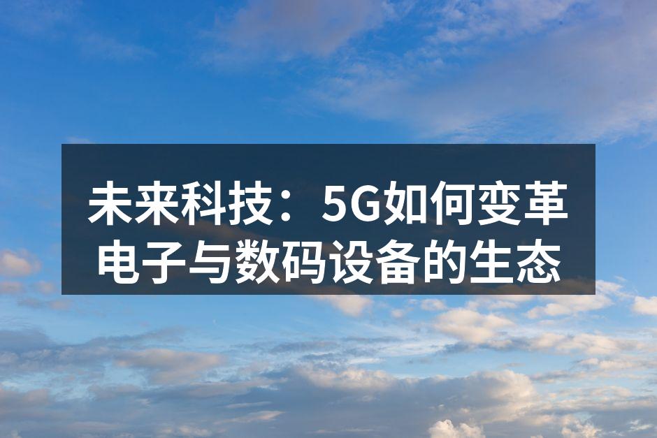 未来科技：5G如何变革电子与数码设备的生态
