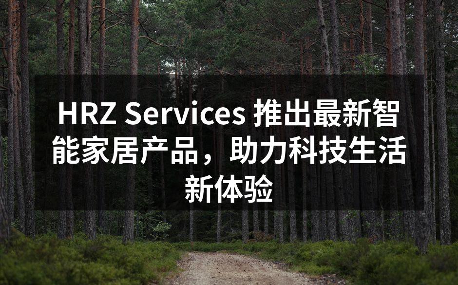 HRZ Services 推出最新智能家居产品，助力科技生活新体验