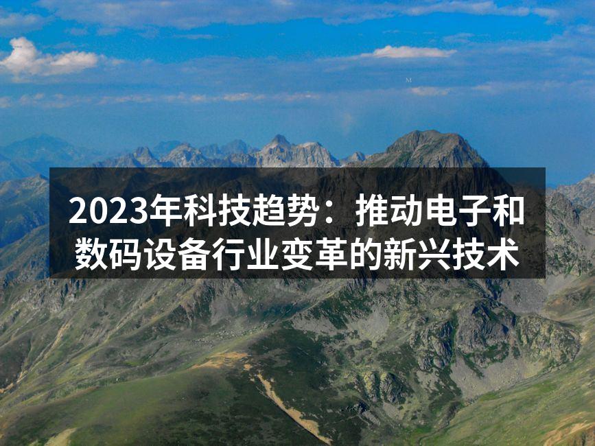 2023年科技趋势：推动电子和数码设备行业变革的新兴技术