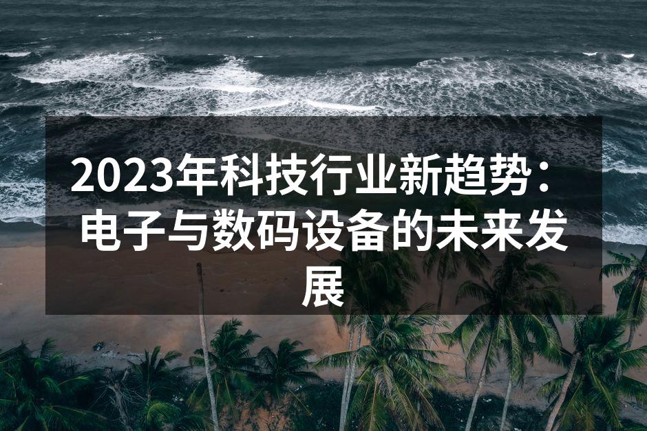 2023年科技行业新趋势：电子与数码设备的未来发展