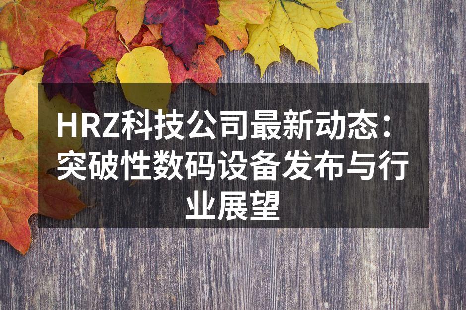 HRZ科技公司最新动态：突破性数码设备发布与行业展望