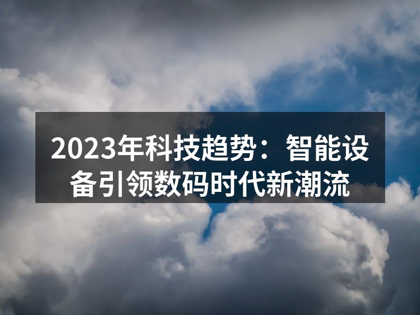 2023年科技趋势：智能设备引领数码时代新潮流